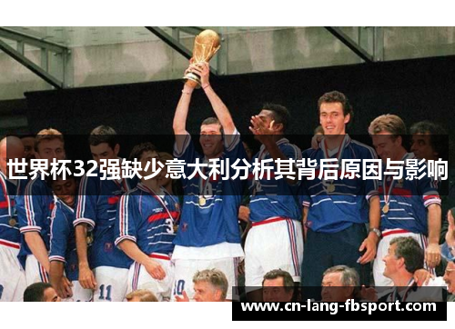 世界杯32强缺少意大利分析其背后原因与影响 世界杯32强缺少意大利分析其背后原因与影响