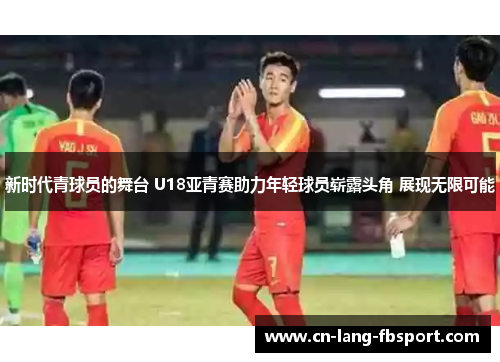 新时代青球员的舞台 U18亚青赛助力年轻球员崭露头角 展现无限可能