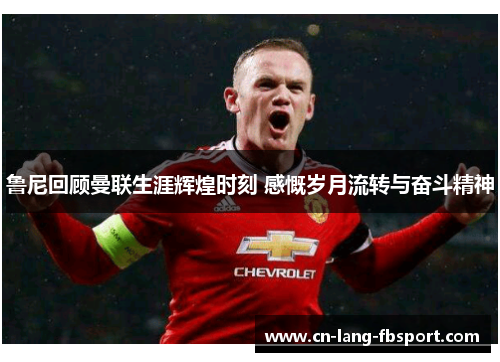 鲁尼回顾曼联生涯辉煌时刻 感慨岁月流转与奋斗精神