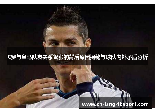 C罗与皇马队友关系紧张的背后原因揭秘与球队内外矛盾分析