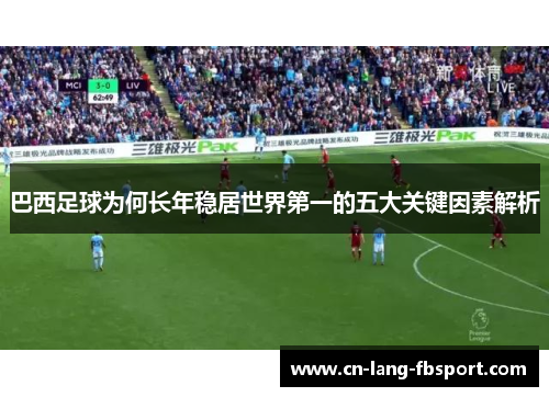巴西足球为何长年稳居世界第一的五大关键因素解析 巴西足球为何长年稳居世界第一的五大关键因素解析