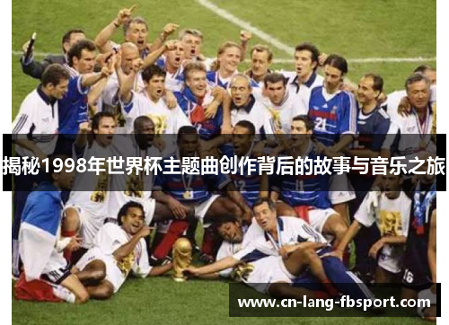 揭秘1998年世界杯主题曲创作背后的故事与音乐之旅