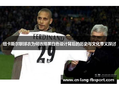 纽卡斯尔联球衣为何选择黑白色设计背后的历史与文化意义探讨 纽卡斯尔联球衣为何选择黑白色设计背后的历史与文化意义探讨