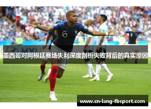 墨西哥对阿根廷赛场失利深度剖析失败背后的真实原因