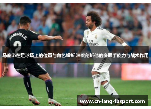 马塞洛在足球场上的位置与角色解析 深度剖析他的多面手能力与战术作用 马塞洛在足球场上的位置与角色解析 深度剖析他的多面手能力与战术作用
