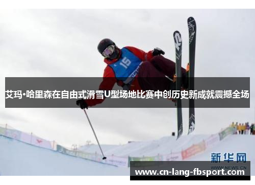 艾玛·哈里森在自由式滑雪U型场地比赛中创历史新成就震撼全场 艾玛·哈里森在自由式滑雪U型场地比赛中创历史新成就震撼全场
