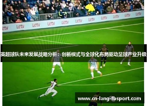 英超球队未来发展战略分析:创新模式与全球化布局驱动足球产业升级 英超球队未来发展战略分析:创新模式与全球化布局驱动足球产业升级