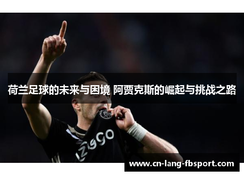 荷兰足球的未来与困境 阿贾克斯的崛起与挑战之路