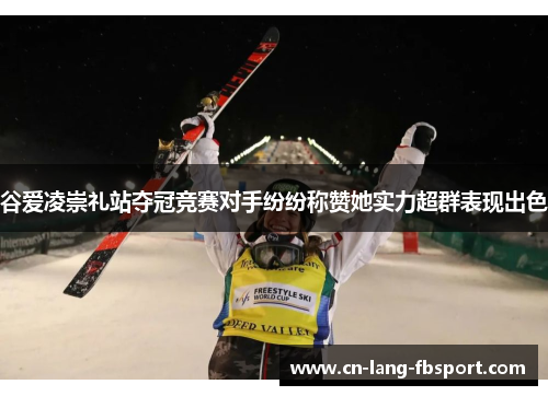 谷爱凌崇礼站夺冠竞赛对手纷纷称赞她实力超群表现出色