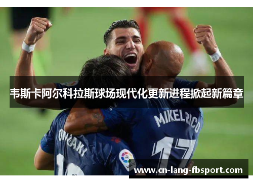 韦斯卡阿尔科拉斯球场现代化更新进程掀起新篇章 韦斯卡阿尔科拉斯球场现代化更新进程掀起新篇章
