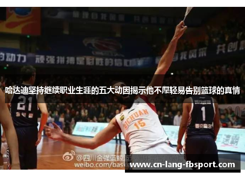 哈达迪坚持继续职业生涯的五大动因揭示他不愿轻易告别篮球的真情 哈达迪坚持继续职业生涯的五大动因揭示他不愿轻易告别篮球的真情