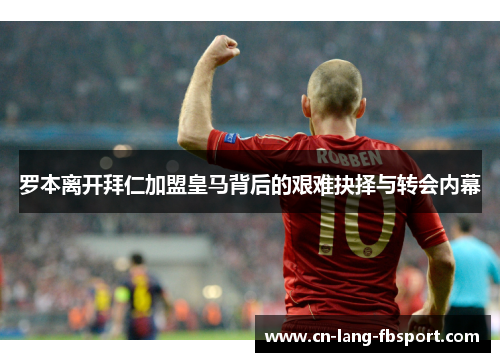 罗本离开拜仁加盟皇马背后的艰难抉择与转会内幕