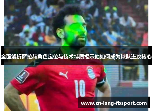 全面解析萨拉赫角色定位与技术特质揭示他如何成为球队进攻核心
