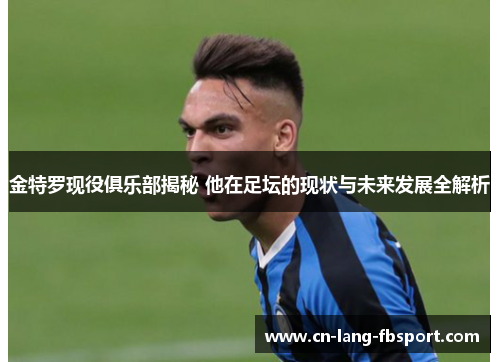 金特罗现役俱乐部揭秘 他在足坛的现状与未来发展全解析 金特罗现役俱乐部揭秘 他在足坛的现状与未来发展全解析