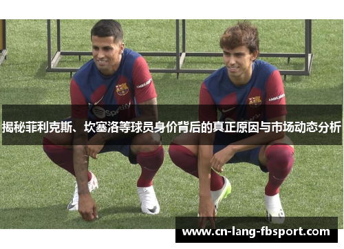 揭秘菲利克斯、坎塞洛等球员身价背后的真正原因与市场动态分析