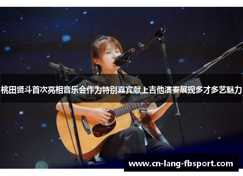 桃田贤斗首次亮相音乐会作为特别嘉宾献上吉他演奏展现多才多艺魅力