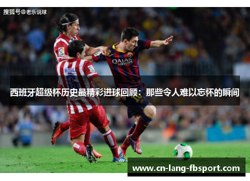 西班牙超级杯历史最精彩进球回顾：那些令人难以忘怀的瞬间