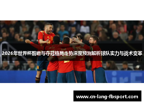 2026年世界杯前瞻与夺冠格局走势深度预测解析球队实力与战术变革 2026年世界杯前瞻与夺冠格局走势深度预测解析球队实力与战术变革