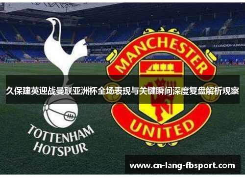 久保建英迎战曼联亚洲杯全场表现与关键瞬间深度复盘解析观察