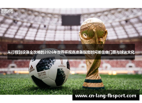 从行程到设备全攻略的2026年世界杯观赛准备指南时间差住宿门票与球迷文化