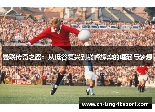 曼联传奇之路：从低谷复兴到巅峰辉煌的崛起与梦想