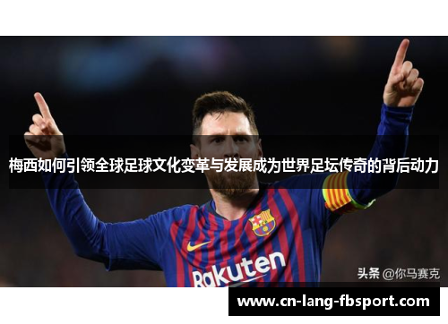 梅西如何引领全球足球文化变革与发展成为世界足坛传奇的背后动力