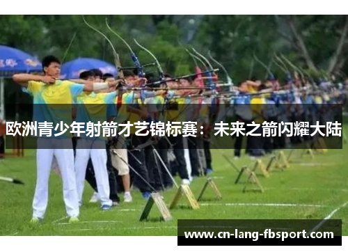 欧洲青少年射箭才艺锦标赛：未来之箭闪耀大陆