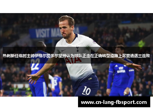 热刺新任临时主帅伊格尔图多尔坚持认为球队正走在正确转型道路上尽管遭遇三连败