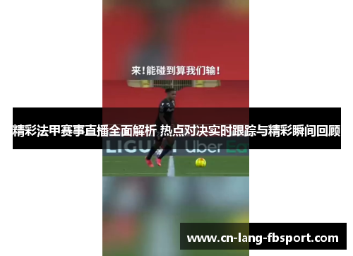 精彩法甲赛事直播全面解析 热点对决实时跟踪与精彩瞬间回顾