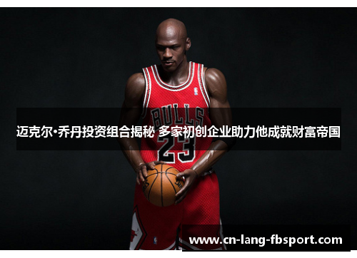 迈克尔·乔丹投资组合揭秘 多家初创企业助力他成就财富帝国