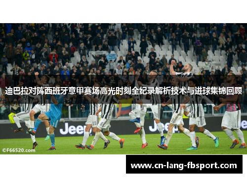 迪巴拉对阵西班牙意甲赛场高光时刻全纪录解析技术与进球集锦回顾